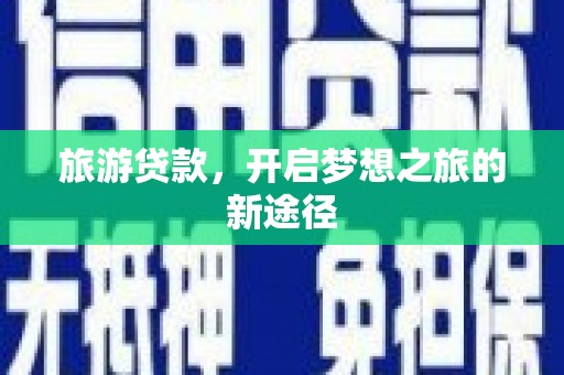 毕节旅游贷款，开启梦想之旅的新途径