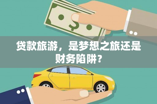 毕节贷款旅游，是梦想之旅还是财务陷阱？