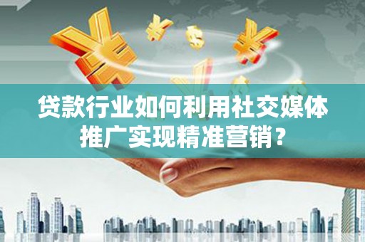 毕节贷款行业如何利用社交媒体推广实现精准营销？