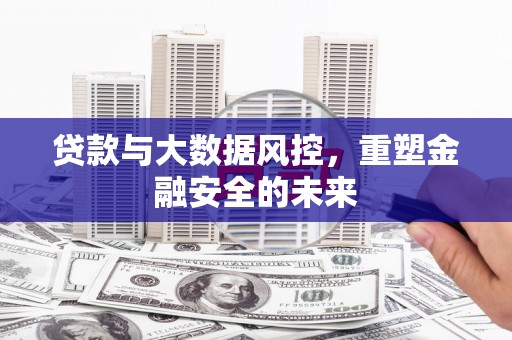 毕节贷款与大数据风控，重塑金融安全的未来