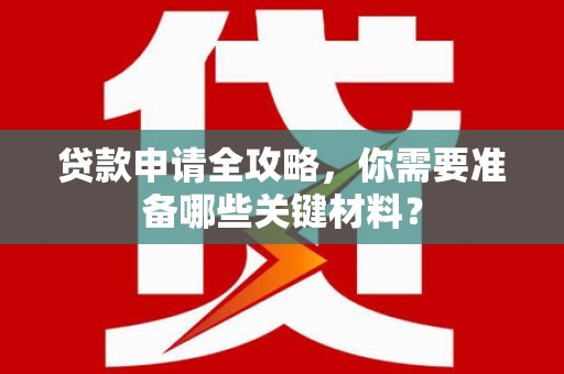 毕节贷款申请全攻略，你需要准备哪些关键材料？