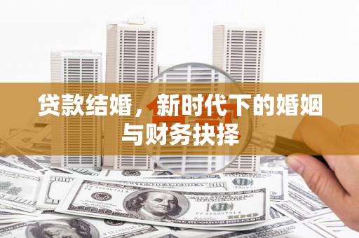毕节贷款结婚，新时代下的婚姻与财务抉择