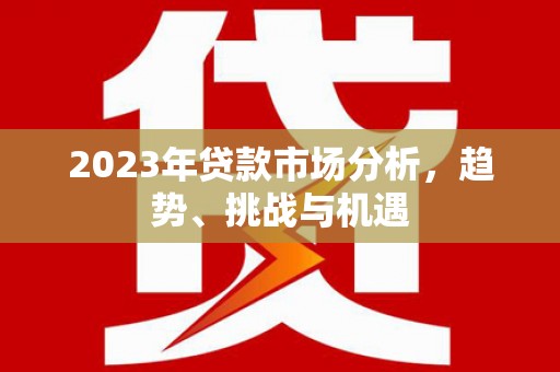 毕节2023年贷款市场分析，趋势、挑战与机遇