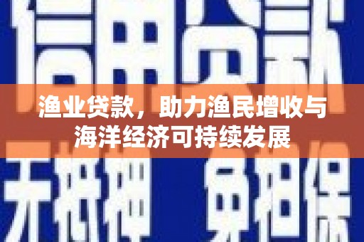 毕节渔业贷款，助力渔民增收与海洋经济可持续发展