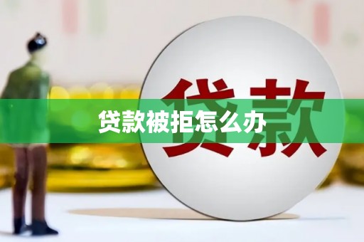 毕节贷款被拒怎么办