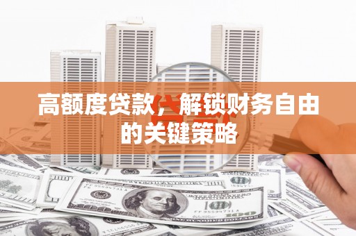 毕节高额度贷款，解锁财务自由的关键策略