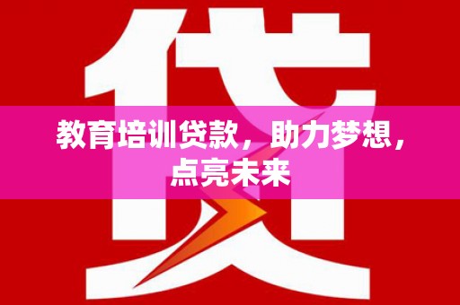 毕节教育培训贷款，助力梦想，点亮未来