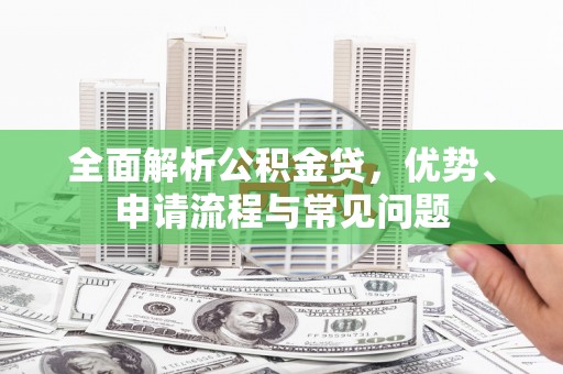毕节全面解析公积金贷，优势、申请流程与常见问题