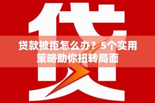 毕节贷款被拒怎么办？5个实用策略助你扭转局面