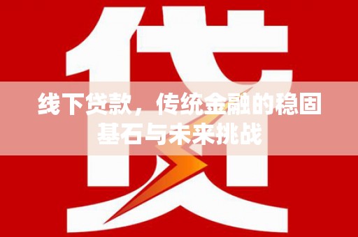 毕节线下贷款，传统金融的稳固基石与未来挑战