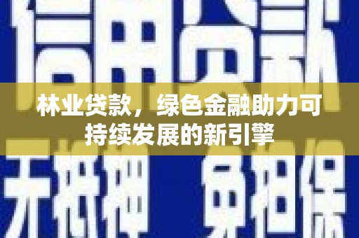 毕节林业贷款，绿色金融助力可持续发展的新引擎