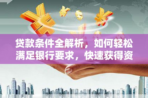 毕节贷款条件全解析，如何轻松满足银行要求，快速获得资金支持