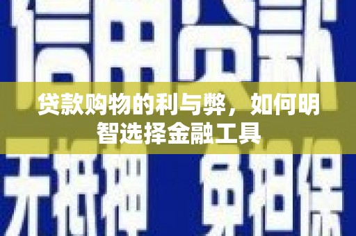毕节贷款购物的利与弊，如何明智选择金融工具