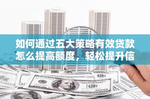 毕节如何通过五大策略有效贷款怎么提高额度，轻松提升信用价值