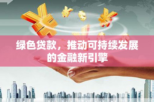 毕节绿色贷款，推动可持续发展的金融新引擎