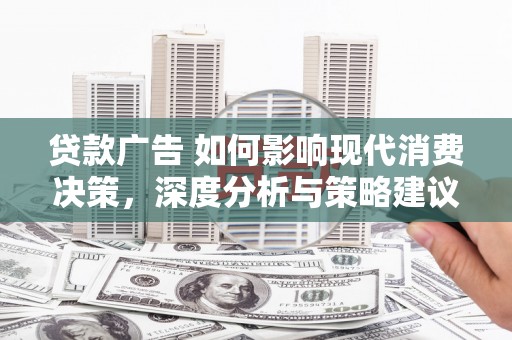 毕节贷款广告 如何影响现代消费决策，深度分析与策略建议