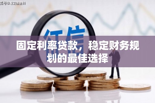 毕节固定利率贷款，稳定财务规划的最佳选择