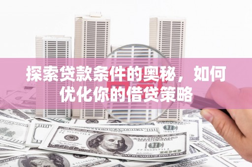 毕节探索贷款条件的奥秘，如何优化你的借贷策略