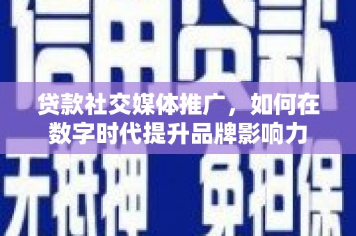 毕节贷款社交媒体推广，如何在数字时代提升品牌影响力