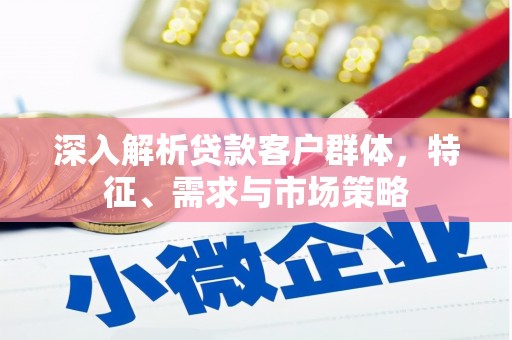 毕节深入解析贷款客户群体，特征、需求与市场策略
