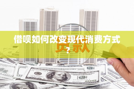毕节借呗如何改变现代消费方式？
