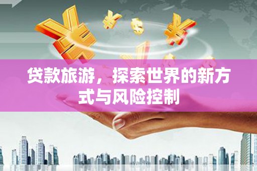 毕节贷款旅游，探索世界的新方式与风险控制