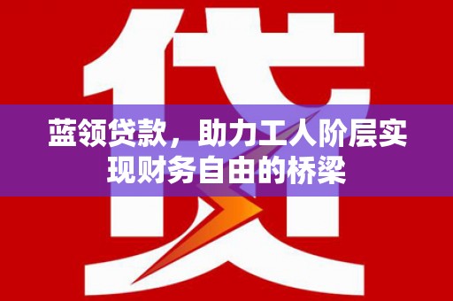 毕节蓝领贷款，助力工人阶层实现财务自由的桥梁
