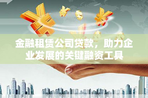 毕节金融租赁公司贷款，助力企业发展的关键融资工具