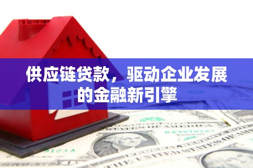毕节供应链贷款，驱动企业发展的金融新引擎