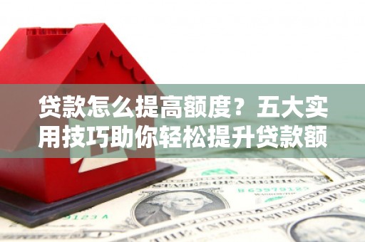 毕节贷款怎么提高额度？五大实用技巧助你轻松提升贷款额度