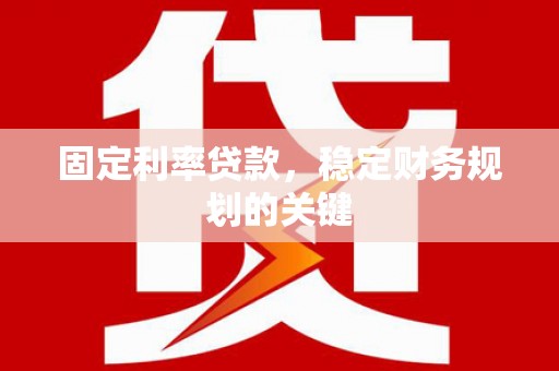 毕节固定利率贷款，稳定财务规划的关键
