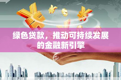 毕节绿色贷款，推动可持续发展的金融新引擎