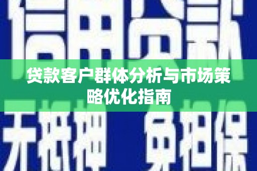 毕节贷款客户群体分析与市场策略优化指南