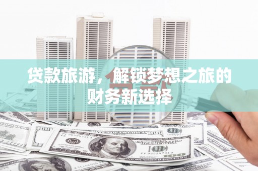 毕节贷款旅游，解锁梦想之旅的财务新选择