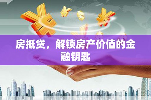 毕节房抵贷，解锁房产价值的金融钥匙