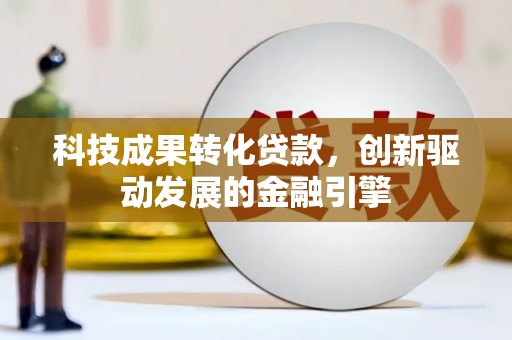 毕节科技成果转化贷款，创新驱动发展的金融引擎