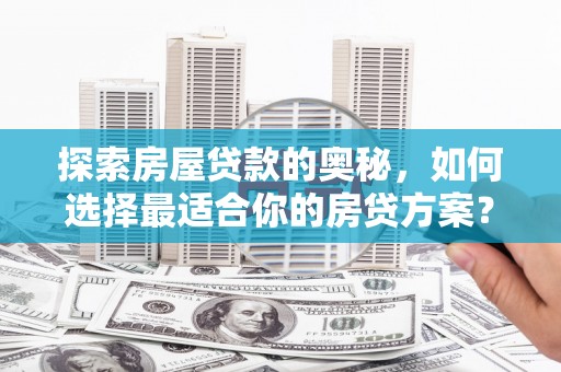 毕节探索房屋贷款的奥秘，如何选择最适合你的房贷方案？