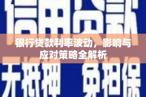 毕节银行贷款利率波动，影响与应对策略全解析