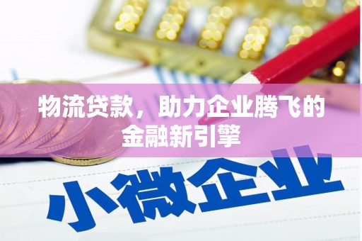 毕节物流贷款，助力企业腾飞的金融新引擎