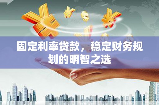 毕节固定利率贷款，稳定财务规划的明智之选