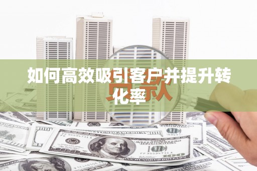 毕节如何高效吸引客户并提升转化率