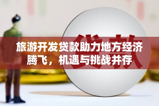 毕节旅游开发贷款助力地方经济腾飞，机遇与挑战并存