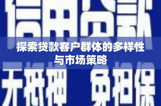 毕节探索贷款客户群体的多样性与市场策略