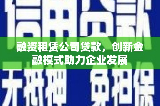 毕节融资租赁公司贷款，创新金融模式助力企业发展
