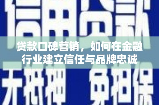 毕节贷款口碑营销，如何在金融行业建立信任与品牌忠诚
