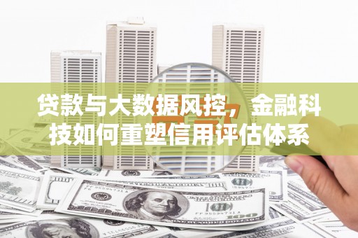 毕节贷款与大数据风控，金融科技如何重塑信用评估体系