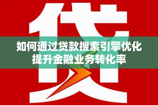 毕节如何通过贷款搜索引擎优化提升金融业务转化率