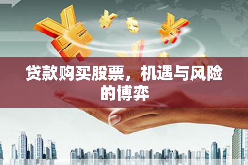 毕节贷款购买股票，机遇与风险的博弈
