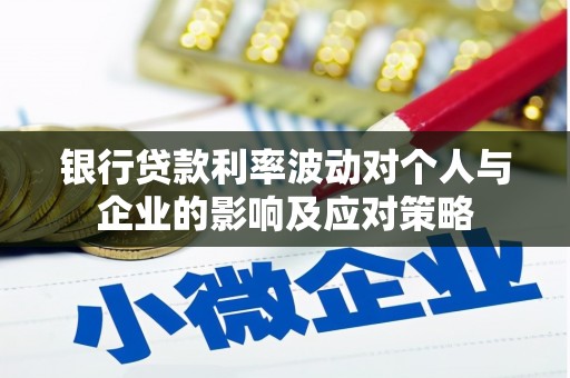 毕节银行贷款利率波动对个人与企业的影响及应对策略