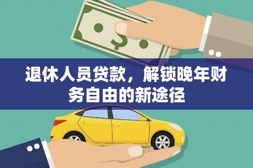 毕节退休人员贷款，解锁晚年财务自由的新途径